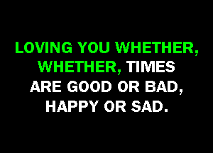 LOVING YOU WHETHER,
WHETHER, TIMES

ARE GOOD 0R BAD,
HAPPY 0R SAD.