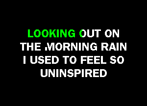 LOOKING OUT ON
THE MORNING RAIN
I USED TO FEEL SO
UNINSPIRED
