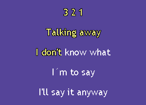 3 2 1
Talking away
I don't know what

l m to say

I'll say it anyway