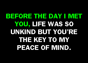 BEFORE THE DAY I MET
YOU, LIFE WAS 80
UNKIND BUT YOURE
THE KEY TO MY
PEACE OF MIND.