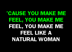 CAUSE YOU MAKE ME
FEEL, YOU MAKE ME
FEEL, YOU MAKE ME

FEEL LIKE A
NATURAL WOMAN