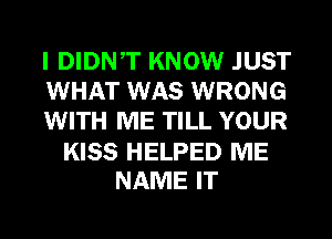 I DIDNT KNOW JUST
WHAT WAS WRONG
WITH ME TILL YOUR

KISS HELPED ME
NAME IT