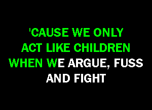 'CAUSE WE ONLY
ACT LIKE CHILDREN
WHEN WE ARGUE, FUSS
AND FIGHT