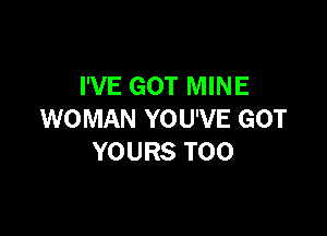 I'VE GOT MINE

WOMAN YOU'VE GOT
YOURS T00