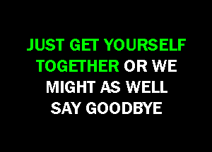JUST GEI' YOURSELF
TOGETHER 0R WE
MIGHT AS WELL
SAY GOODBYE

g
