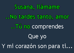 Susana, lleImame

..No tardes tanto, amor

..Tt'J no comprendes

Que yo
Y mi corazbn son para ti...