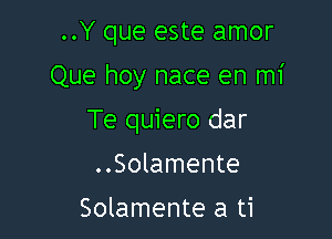 ..Y que este amor

Que hoy nace en mi

Te quiero dar
..Solamente

Solamente a ti