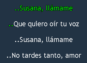 ..Susana, llEEImame

..Que quiero oir tu voz

..Susana, llaflmame

..No tardes tanto, amor