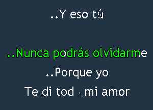 ..Y eso tall

..Nunca podras olvidarme

..Porque yo
Te di tod . mi amor