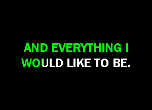 AND EVERYTHING I

WOULD LIKE TO BE.