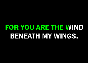 FOR YOU ARE THE WIND

BENEATH MY WINGS.