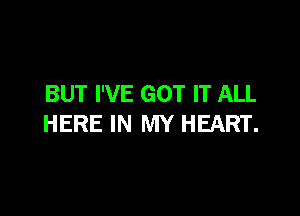 BUT I'VE GOT IT ALL

HERE IN MY HEART.