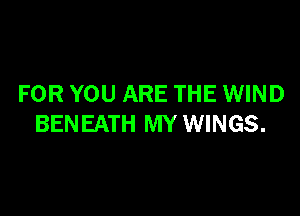 FOR YOU ARE THE WIND

BENEATH MY WINGS.