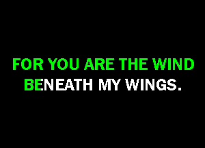 FOR YOU ARE THE WIND

BENEATH MY WINGS.