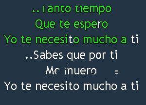 .. Ianto uempo
Que te espero
Yo te necesito mucho a ti
..Sabes que por ti
MC muero z
Yo te necesito mucho a ti