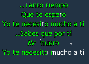 .. Ianto uempo
Que te espero
Yo te necesito mucho a ti
..Sa.'oes que por ti
MC muero z
Yo te necesito mucho a ti