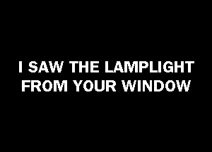 I SAW THE LAMPLIGHT

FROM YOUR WINDOW