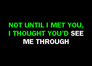 NOT UNTIL I MET YOU,
I THOUGHT YOWD SEE
ME THROUGH