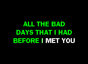 ALL THE BAD

DAYS THAT I HAD
BEFORE I MET YOU