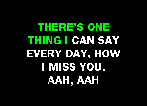 THERE,S ONE
THING I CAN SAY

EVERY DAY, HOW
I MISS YOU.
AAH, AAH