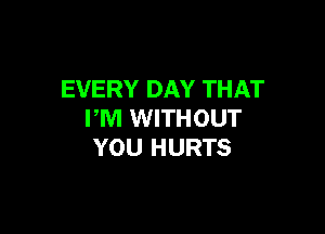 EVERY DAY THAT

PM WITHOUT
YOU HURTS