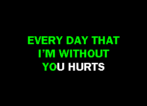 EVERY DAY THAT

PM WITHOUT
YOU HURTS