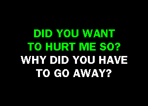 DID YOU WANT
TO HURT ME SO?

WHY DID YOU HAVE
TO GO AWAY?