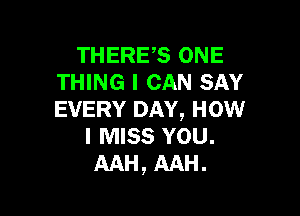 THERE,S ONE
THING I CAN SAY

EVERY DAY, HOW
I MISS YOU.
AAH, AAH.