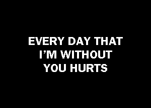 EVERY DAY THAT

PM WITHOUT
YOU HURTS