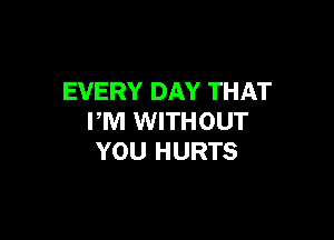EVERY DAY THAT

PM WITHOUT
YOU HURTS