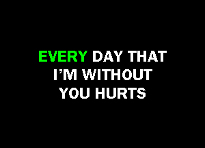 EVERY DAY THAT

PM WITHOUT
YOU HURTS