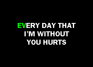 EVERY DAY THAT

PM WITHOUT
YOU HURTS