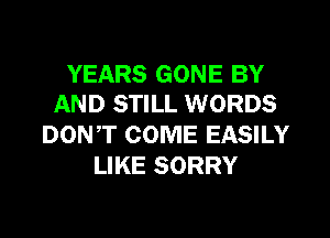 YEARS GONE BY
AND STILL WORDS

DON,T COME EASILY
LIKE SORRY