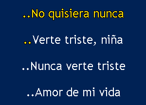 ..No quisiera nunca

..Verte triste, nifla
..Nunca verte triste

..Amor de mi Vida