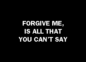 FORGIVE ME,

IS ALL THAT
YOU CANT SAY