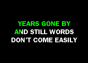 YEARS GONE BY

AND STILL WORDS
DONT COME EASILY