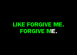 LIKE FORGIVE ME.

FORGIVE ME.