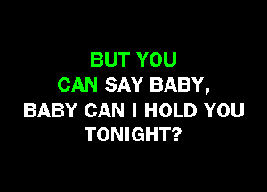 BUT YOU
CAN SAY BABY,

BABY CAN I HOLD YOU
TONIGHT?