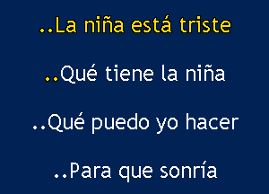 ..La niha este'1 triste
..Que'? tiene la nifla

..ngs puedo yo hacer

..Para que sonria