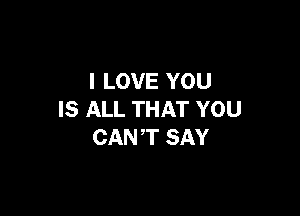 I LOVE YOU

IS ALL THAT YOU
CANT SAY