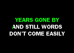 YEARS GONE BY

AND STILL WORDS
DONT COME EASILY