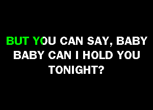 BUT YOU CAN SAY, BABY

BABY CAN I HOLD YOU
TONIGHT?