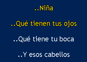 ..Nir1a

..Que' tienen tus ojos

..Que' tiene tu boca

..Y esos cabellos