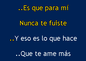 ..Es que para mi

Nunca te fuiste

..Y eso es lo que hace

..Que te ame mas