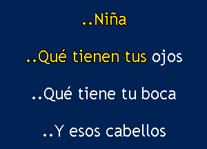 ..Nir1a

..Que' tienen tus ojos

..Que' tiene tu boca

..Y esos cabellos