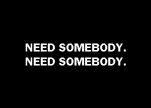 NEED SOMEBODY.

NEED SOMEBODY.