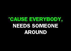 CAUSE EVERYBODY,

NEEDS SOMEONE
AROUND