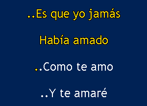 ..Es que yo jamas

Habia amado
..Como te amo

..Y te amart-f'