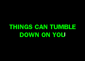 THINGS CAN TUMBLE

DOWN ON YOU