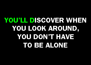 YOUIL DISCOVER WHEN
YOU LOOK AROUND,
YOU DONT HAVE
TO BE ALONE